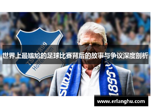 世界上最尴尬的足球比赛背后的故事与争议深度剖析