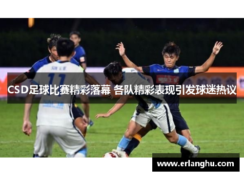 CSD足球比赛精彩落幕 各队精彩表现引发球迷热议