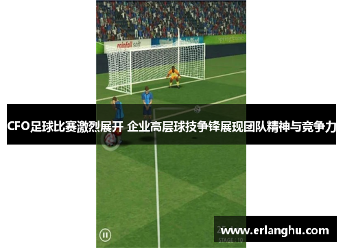 CFO足球比赛激烈展开 企业高层球技争锋展现团队精神与竞争力