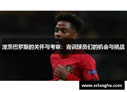 涅茨巴罗斯的关怀与考察：青训球员们的机会与挑战