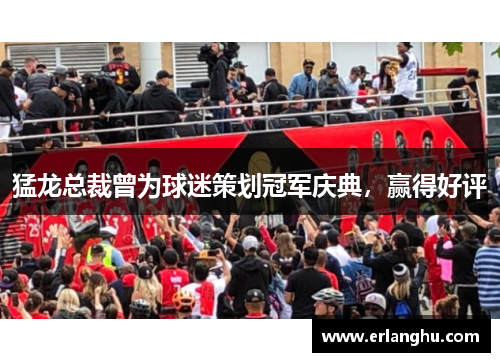 猛龙总裁曾为球迷策划冠军庆典，赢得好评