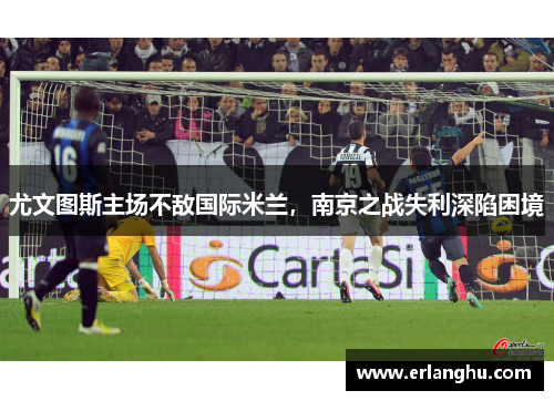 尤文图斯主场不敌国际米兰，南京之战失利深陷困境