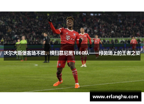 沃尔夫斯堡客场不败，横扫慕尼黑1860队——绿茵场上的王者之姿