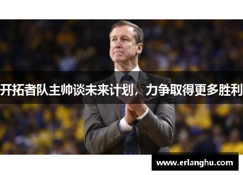 开拓者队主帅谈未来计划，力争取得更多胜利